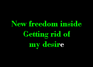 New freedom inside
Getting rid of

my desire
