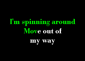 I'm spinning around

Move out of
my way