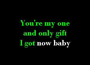 You're my one

and only gift
I got now baby