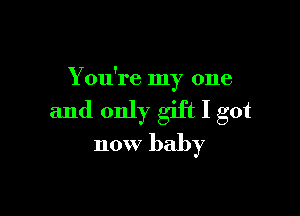 You're my one

and only gift I got
now baby