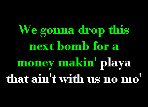We gonna drop this
next bomb for a
money makin' playa

that ain't With us 110 1110'