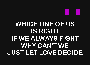 WHICH ONEOF US
IS RIGHT
IF WE ALWAYS FIGHT

WHY CAN'TWE
JUST LET LOVE DECIDE