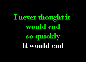 I never thought it
would end

so quickly
It would end