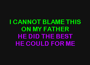 I CANNOT BLAMETHIS
ON MY FATHER