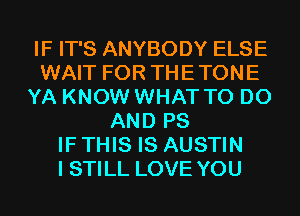 IF IT'S ANYBODY ELSE
WAIT FOR THETONE
YA KNOW WHAT TO DO
AND PS
IF THIS IS AUSTIN
I STILL LOVE YOU