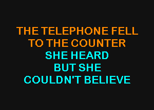 THETELEPHONE FELL
T0 THECOUNTER
SHE HEARD
BUT SHE
COULDN'T BELIEVE