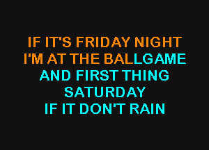 IF IT'S FRIDAY NIGHT
I'M AT THE BALLGAME
AND FIRSTTHING
SATURDAY
IF IT DON'T RAIN