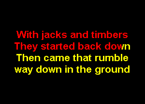 With jacks and timbers
They started back down
Then came that rumble
way down in the ground