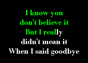 I lmow you
don't believe it
But I really
didn't mean it

'When I said goodbye I