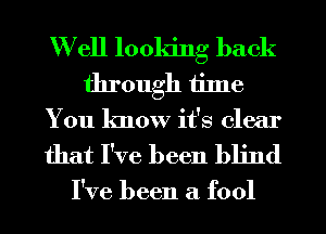 Well looking back
through tilne
You know it's clear

that I've been blind

I've been a fool