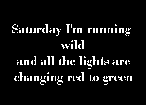 Saturday I'm running
wild

and all the lights are
changing red to green
