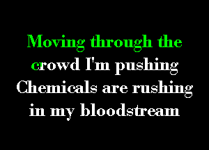 Moving through the
crowd I'm pushing
Chemicals are rushing

in my bloodstream