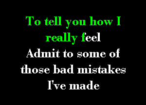 To tell you how I

really feel
Admit to some of
those had mistakes

I've made