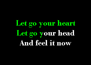 Let go your heart

Let go your head
And feel it now