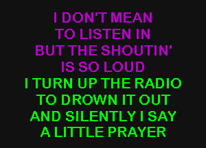 ITURN UPTHE RADIO
TO DROWN IT OUT

AND SILENTLY I SAY
A LITTLE PRAYER l