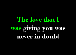 The love that I

was giving you was
never in doubt