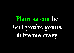 Plain as can be
Girl you're gonna
drive me crazy

g