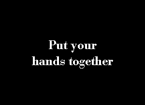 Put your

hands together
