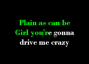 Plain as can be
Girl you're gonna
drive me crazy

g