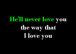 He'll never love you

the way that

I love you