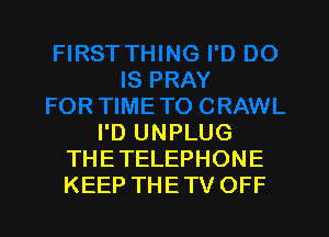 I'D UNPLUG
THE TELEPHONE
KEEP THE TV OFF