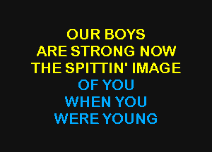 OUR BOYS
ARE STRONG NOW
THE SPI'ITIN' IMAGE

OF YOU
WHEN YOU
WERE YOUNG