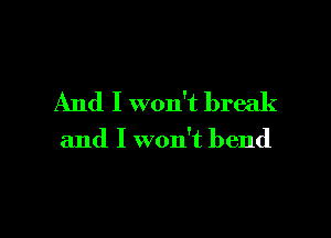 And I won't break

and I won't bend