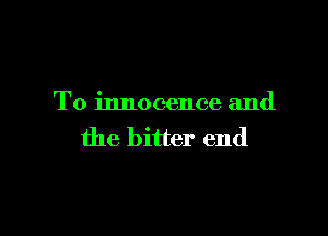 To innocence and

the bitter end