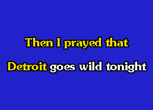 Then I prayed that

Detroit goes wild tonight
