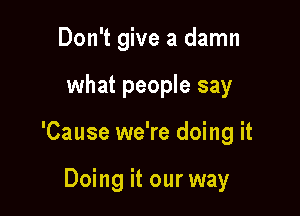 Don't give a damn

what people say

'Cause we're doing it

Doing it our way