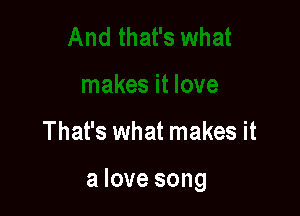 That's what makes it

a love song