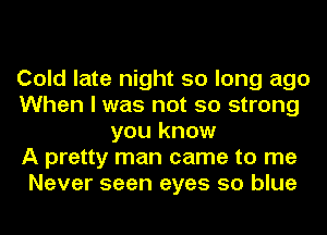 Cold late night so long ago
When I was not so strong
you know
A pretty man came to me
Never seen eyes so blue