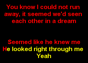 You know I could not run
away, it seemed we'd seen
each other in a dream

Seemed like he knew me
He looked right through me
Yeah