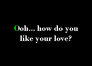 0011... how do you

like your love?