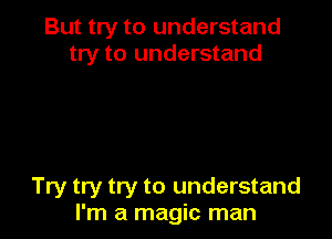 But try to understand
try to understand

Try try try to understand
I'm a magic man