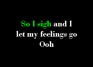 So I sigh and I

let my feelings go
0011