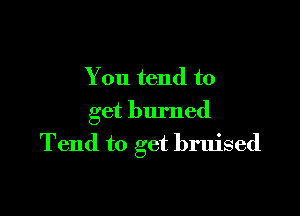 You tend to

get burned
Tend to get bruised