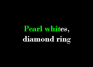 Pearl whites,

diamond ring
