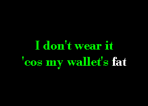 I don't wear it

'cos my wallet's fat