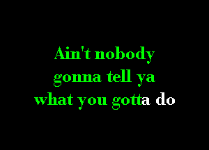 Ain't nobody

gonna tell ya
what you gotta do