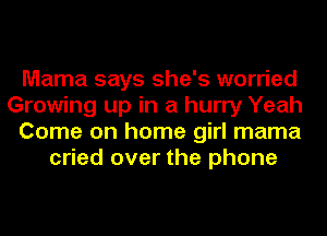 Mama says she's worried

Growing up in a hurry Yeah

Come on home girl mama
cried over the phone