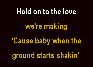 Hold on to the love

we're making

'Cause baby when the

ground starts shakin'