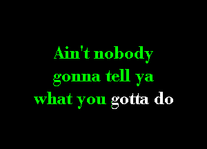 Ain't nobody

gonna tell ya
what you gotta do