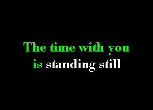 The time with you

is standing still