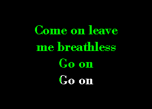 Come on leave

me breathless
Co on
Co on