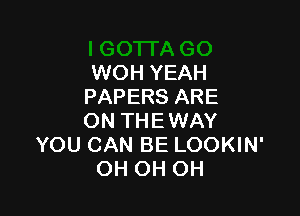 WOH YEAH
PAPERS ARE

ON THEWAY
YOU CAN BE LOOKIN'
OH OH OH