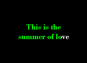 This is the

summer of love