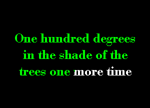 One hundred degrees
in the shade of the

trees one more time