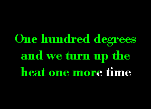 One hundred degrees
and we turn up the
heat one more time