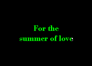For the

summer of love